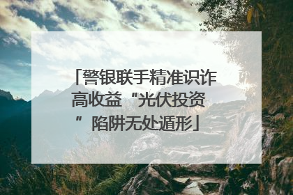警银联手精准识诈 高收益“光伏投资”陷阱无处遁形