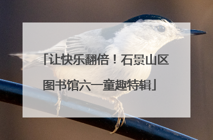 让快乐翻倍！石景山区图书馆六一童趣特辑