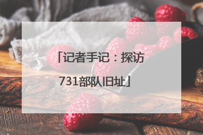 记者手记：探访731部队旧址