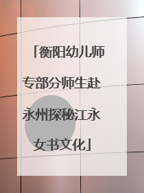 衡阳幼儿师专部分师生赴永州探秘江永女书文化