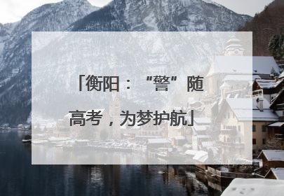 衡阳：“警”随高考，为梦护航