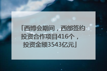 西博会期间，西部签约投资合作项目416个，投资金额3543亿元