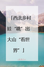 西北乡村娃“跳”出大山“看世界”
