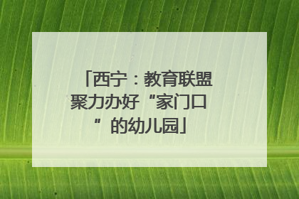 西宁：教育联盟聚力办好“家门口”的幼儿园