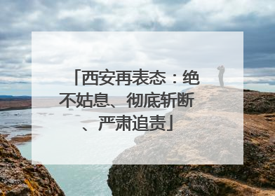 西安再表态：绝不姑息、彻底斩断、严肃追责