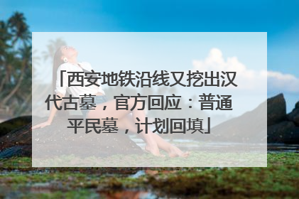 西安地铁沿线又挖出汉代古墓，官方回应：普通平民墓，计划回填