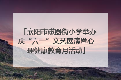 襄阳市磁器街小学举办庆“六一”文艺展演暨心理健康教育月活动