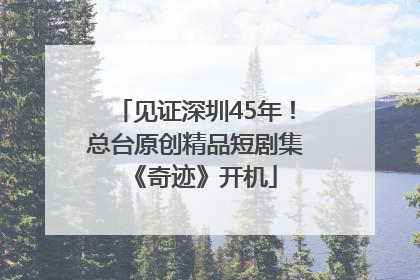 见证深圳45年！总台原创精品短剧集《奇迹》开机