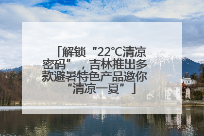 解锁“22℃清凉密码”，吉林推出多款避暑特色产品邀你“清凉一夏”