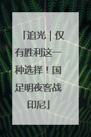 追光｜仅有胜利这一种选择！国足明夜客战印尼
