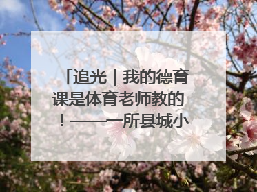 追光｜我的德育课是体育老师教的！——一所县城小学的思政课改革