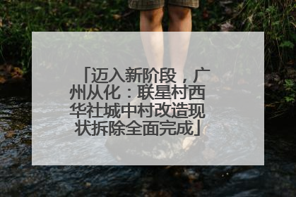 迈入新阶段，广州从化：联星村西华社城中村改造现状拆除全面完成