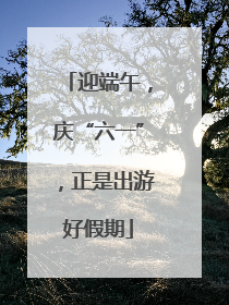 迎端午，庆“六一”，正是出游好假期