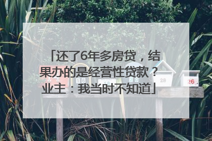 还了6年多房贷，结果办的是经营性贷款？业主：我当时不知道