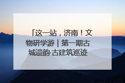 这一站，济南！文物研学游｜第一期古城遗韵·古建筑巡迹之旅圆满结束