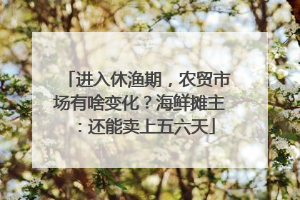 进入休渔期，农贸市场有啥变化？海鲜摊主：还能卖上五六天