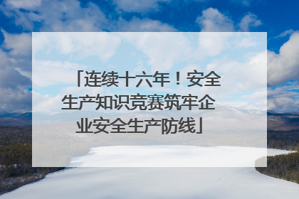 连续十六年！安全生产知识竞赛筑牢企业安全生产防线