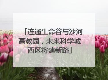 连通生命谷与沙河高教园，未来科学城西区将建新路