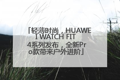 轻薄时尚，HUAWEI WATCH FIT 4系列发布，全新Pro款带来户外进阶