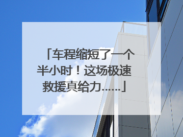车程缩短了一个半小时！这场极速救援真给力……