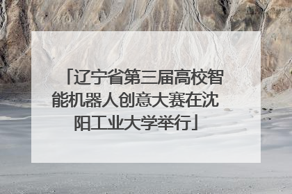 辽宁省第三届高校智能机器人创意大赛在沈阳工业大学举行