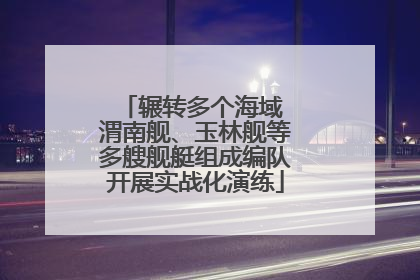 辗转多个海域 渭南舰、玉林舰等多艘舰艇组成编队开展实战化演练