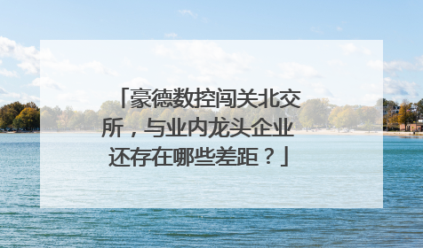 豪德数控闯关北交所，与业内龙头企业还存在哪些差距？