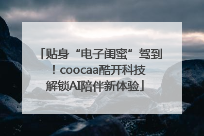 贴身“电子闺蜜”驾到！coocaa酷开科技解锁AI陪伴新体验