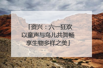 资兴：六一狂欢 以童声与鸟儿共舞畅享生物多样之美