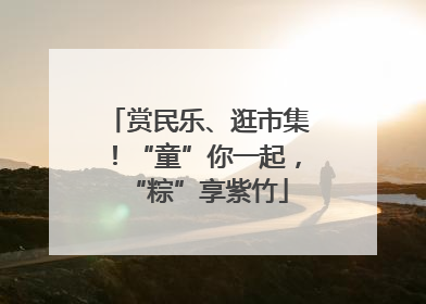 赏民乐、逛市集！“童”你一起，“粽”享紫竹