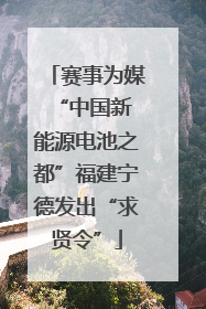 赛事为媒 “中国新能源电池之都”福建宁德发出“求贤令”