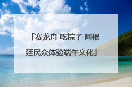 赛龙舟 吃粽子 阿根廷民众体验端午文化