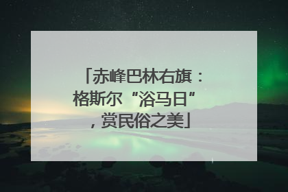 赤峰巴林右旗：格斯尔“浴马日”，赏民俗之美
