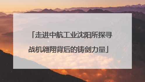 走进中航工业沈阳所探寻战机翱翔背后的铸剑力量