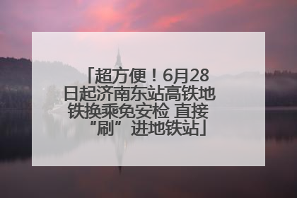 超方便！6月28日起济南东站高铁地铁换乘免安检 直接“刷”进地铁站