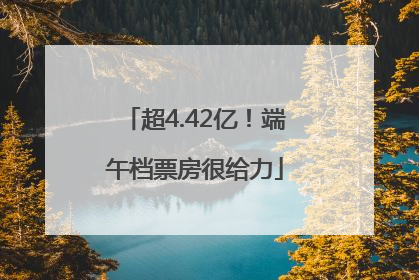超4.42亿！端午档票房很给力