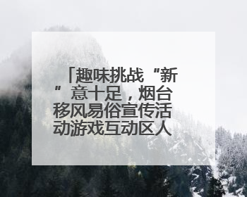 趣味挑战“新”意十足，烟台移风易俗宣传活动游戏互动区人气高