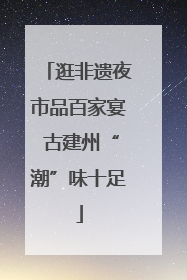 逛非遗夜市品百家宴 古建州“潮”味十足