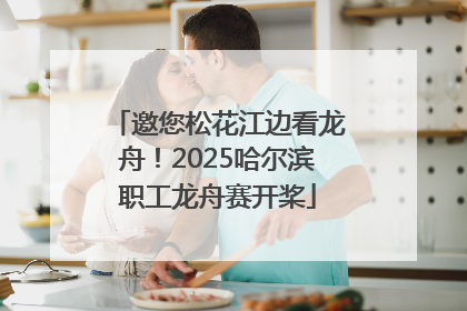 邀您松花江边看龙舟！2025哈尔滨职工龙舟赛开桨
