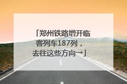 郑州铁路增开临客列车187列，去往这些方向→
