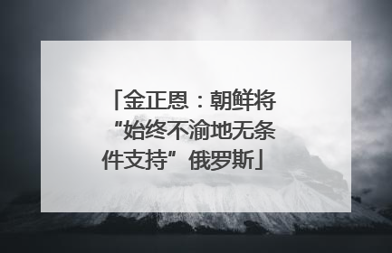 金正恩：朝鲜将“始终不渝地无条件支持”俄罗斯