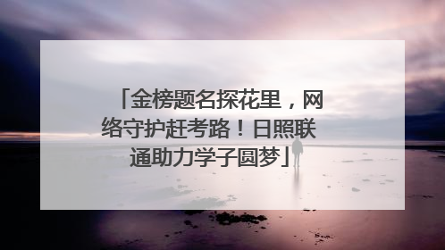 金榜题名探花里，网络守护赶考路！日照联通助力学子圆梦