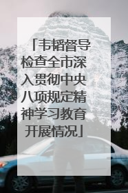 韦韬督导检查全市深入贯彻中央八项规定精神学习教育开展情况
