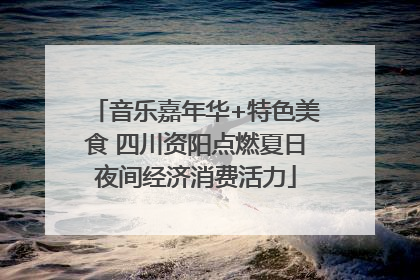 音乐嘉年华+特色美食 四川资阳点燃夏日夜间经济消费活力