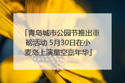 青岛城市公园节推出重磅活动 5月30日在小麦岛上演星空嘉年华