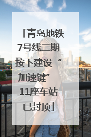 青岛地铁7号线二期按下建设“加速键” 11座车站已封顶