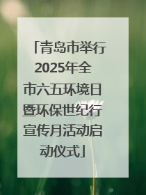 青岛市举行2025年全市六五环境日暨环保世纪行宣传月活动启动仪式