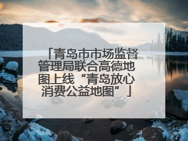 青岛市市场监督管理局联合高德地图上线“青岛放心消费公益地图”