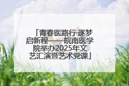青春医路行·逐梦启新程——皖南医学院举办2025年文艺汇演暨艺术党课