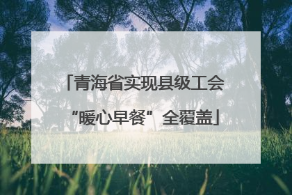 青海省实现县级工会“暖心早餐”全覆盖